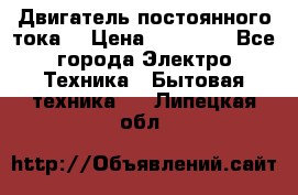 Двигатель постоянного тока. › Цена ­ 12 000 - Все города Электро-Техника » Бытовая техника   . Липецкая обл.